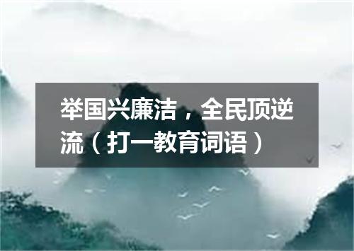 举国兴廉洁，全民顶逆流（打一教育词语）