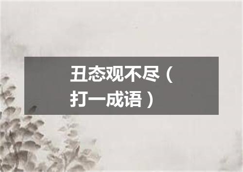 丑态观不尽（打一成语）