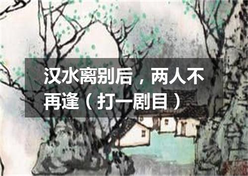 汉水离别后，两人不再逢（打一剧目）