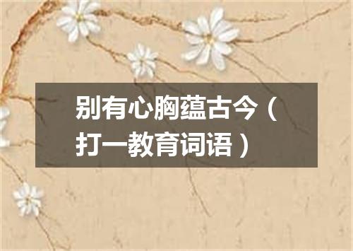 别有心胸蕴古今（打一教育词语）