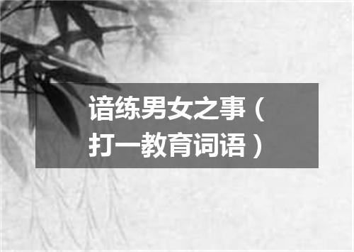 谙练男女之事（打一教育词语）