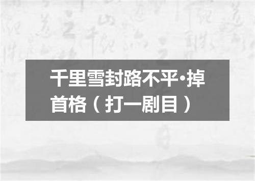 千里雪封路不平·掉首格（打一剧目）