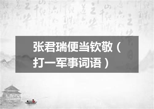 张君瑞便当钦敬（打一军事词语）