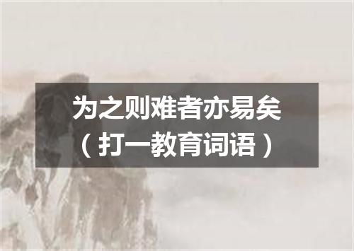 为之则难者亦易矣（打一教育词语）