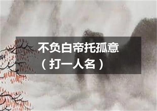 不负白帝托孤意（打一人名）