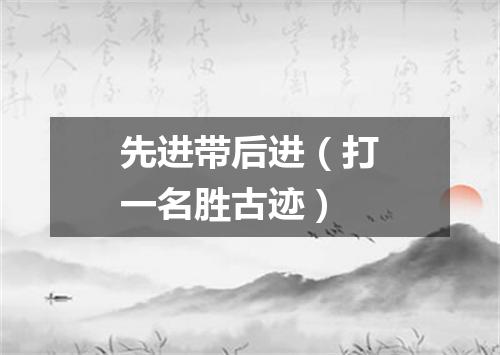 先进带后进（打一名胜古迹）