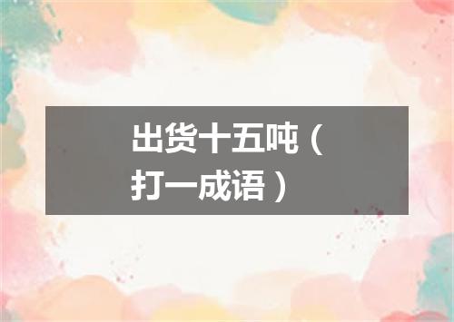 出货十五吨（打一成语）