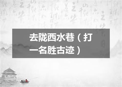 去陇西水巷（打一名胜古迹）