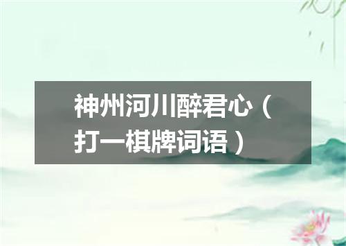 神州河川醉君心（打一棋牌词语）