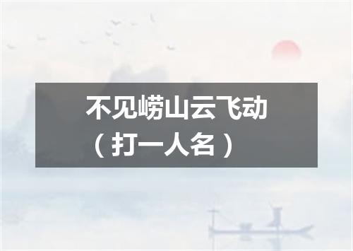 不见崂山云飞动（打一人名）