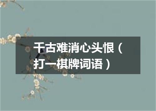 千古难消心头恨（打一棋牌词语）