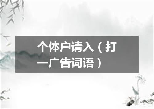 个体户请入（打一广告词语）