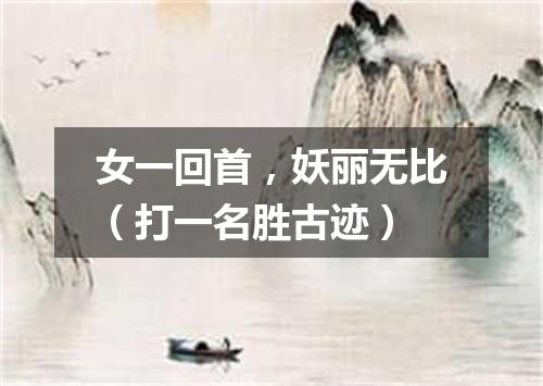 女一回首，妖丽无比（打一名胜古迹）