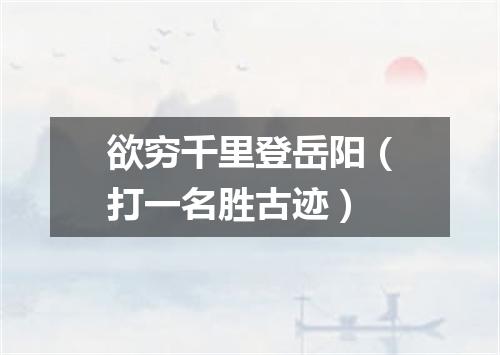 欲穷千里登岳阳（打一名胜古迹）