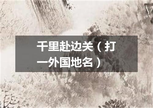 千里赴边关（打一外国地名）