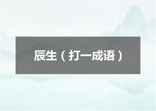 辰生（打一成语）