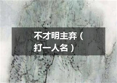 不才明主弃（打一人名）