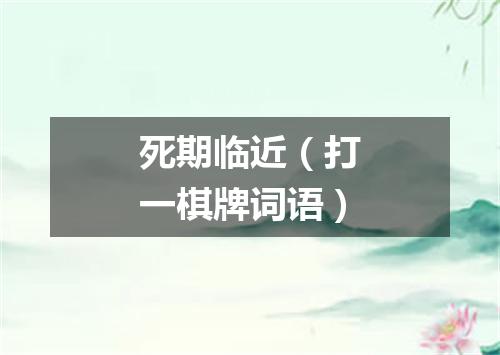 死期临近（打一棋牌词语）