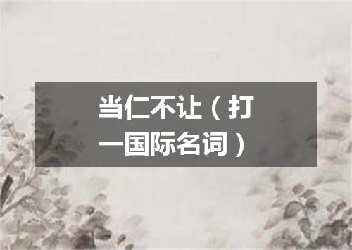 当仁不让（打一国际名词）