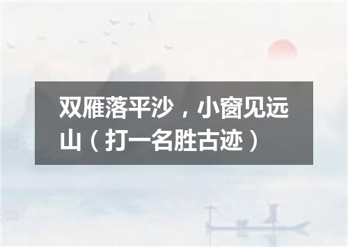 双雁落平沙，小窗见远山（打一名胜古迹）