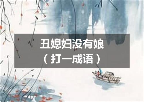 丑媳妇没有娘（打一成语）