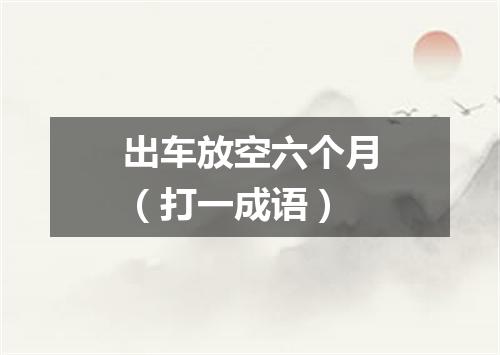 出车放空六个月（打一成语）