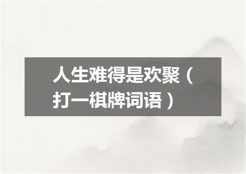 人生难得是欢聚（打一棋牌词语）