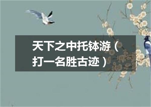 天下之中托钵游（打一名胜古迹）
