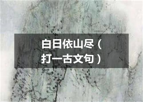 白日依山尽（打一古文句）