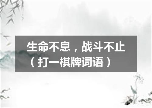 生命不息，战斗不止（打一棋牌词语）