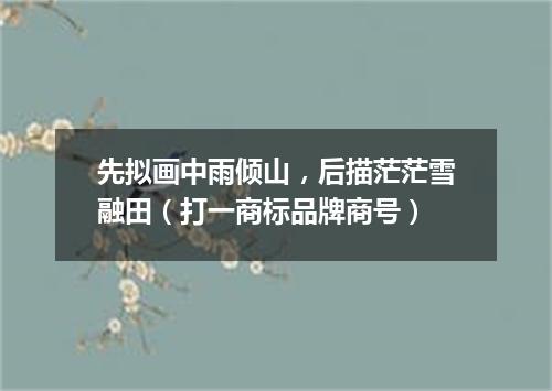 先拟画中雨倾山，后描茫茫雪融田（打一商标品牌商号）