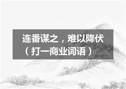 连番谋之，难以降伏（打一商业词语）