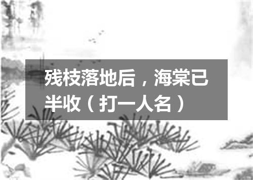 残枝落地后，海棠已半收（打一人名）