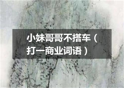 小妹哥哥不搭车（打一商业词语）