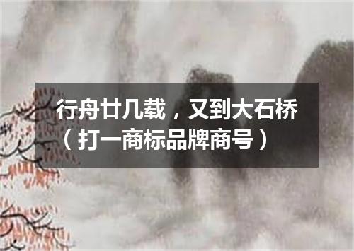 行舟廿几载，又到大石桥（打一商标品牌商号）