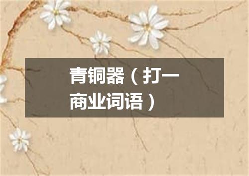 青铜器（打一商业词语）