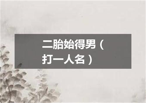 二胎始得男（打一人名）