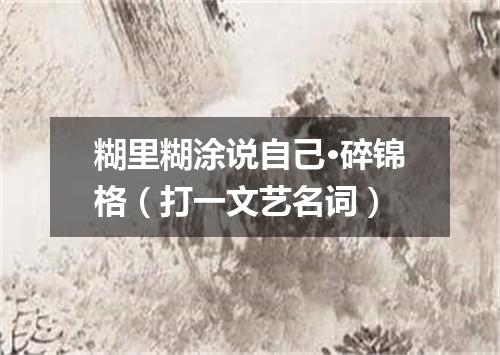 糊里糊涂说自己·碎锦格（打一文艺名词）