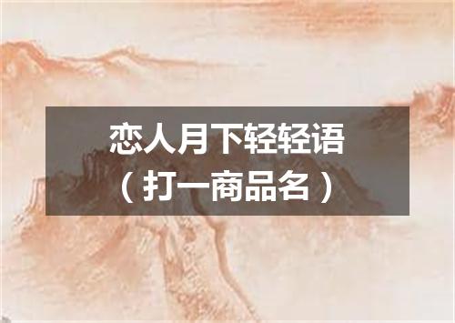 恋人月下轻轻语（打一商品名）