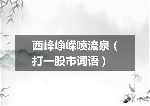 西峰峥嵘喷流泉（打一股市词语）