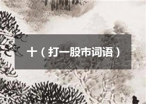 十（打一股市词语）
