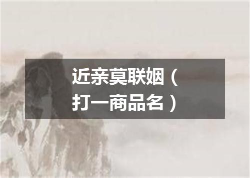 近亲莫联姻（打一商品名）