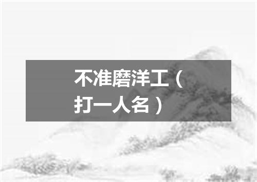 不准磨洋工（打一人名）