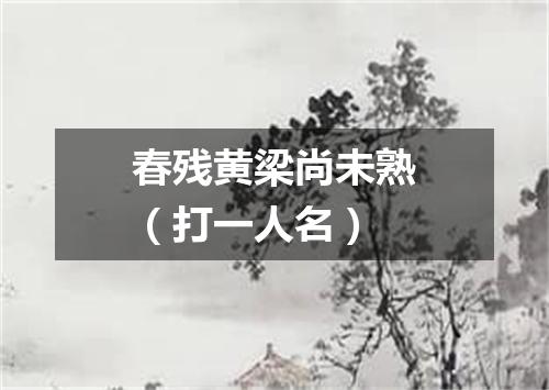 春残黄梁尚未熟（打一人名）