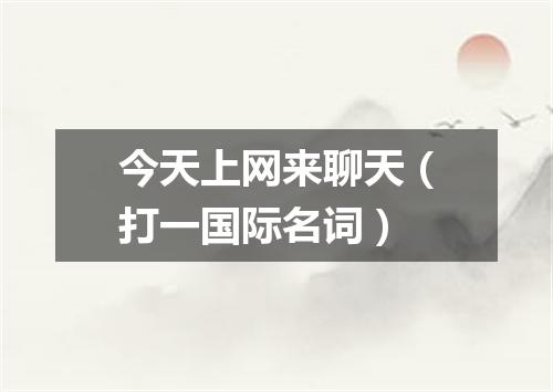 今天上网来聊天（打一国际名词）