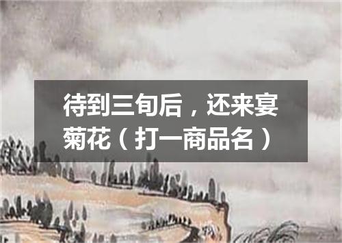 待到三旬后，还来宴菊花（打一商品名）