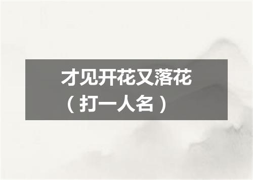 才见开花又落花（打一人名）
