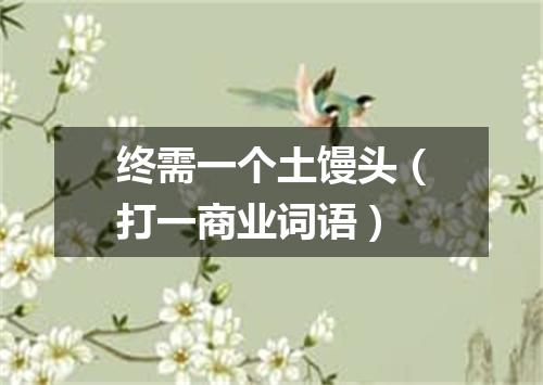 终需一个土馒头（打一商业词语）