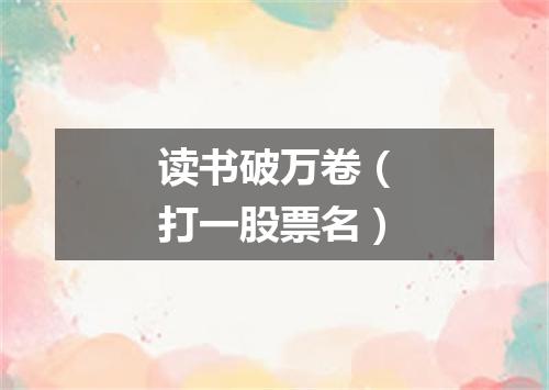 读书破万卷（打一股票名）