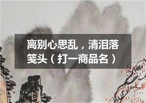 离别心思乱，清泪落笺头（打一商品名）